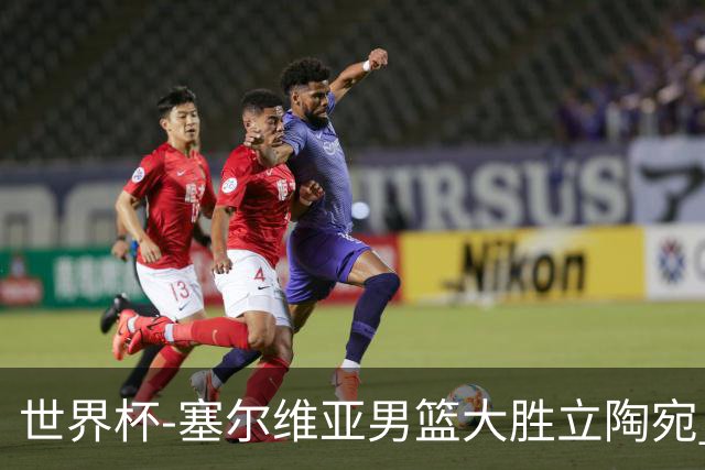 世界杯-塞尔维亚男篮大胜立陶宛 率先晋级四强