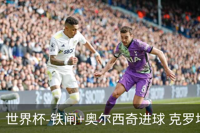 世界杯-铁闸+奥尔西奇进球 克罗地亚2-1夺季军