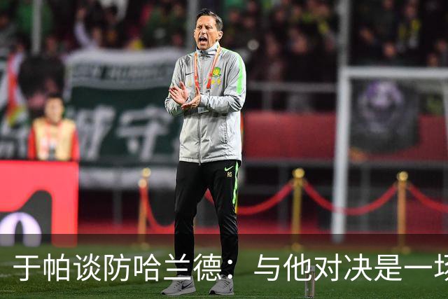 于帕谈防哈兰德：与他对决是一场移动的较量 必须时刻注意他位置