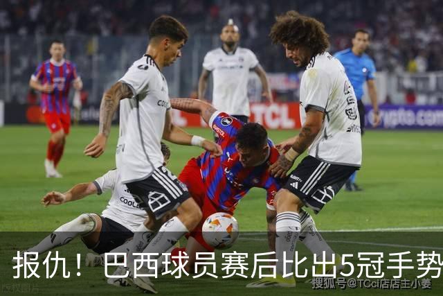 报仇！巴西球员赛后比出5冠手势 回击盐贝健人轻视言论