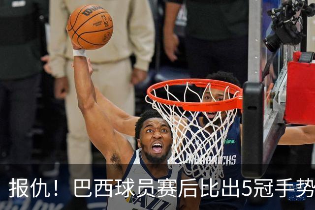 报仇！巴西球员赛后比出5冠手势 回击盐贝健人轻视言论
