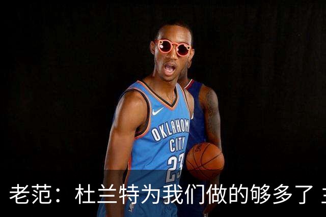 老范：杜兰特为我们做的够多了 主要是少了我和亚当斯平衡局面