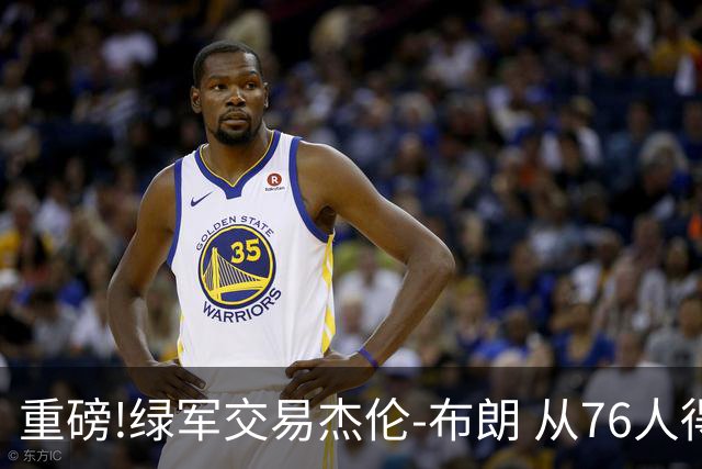 重磅!绿军交易杰伦-布朗 从76人得到乔治+2首轮+2次轮