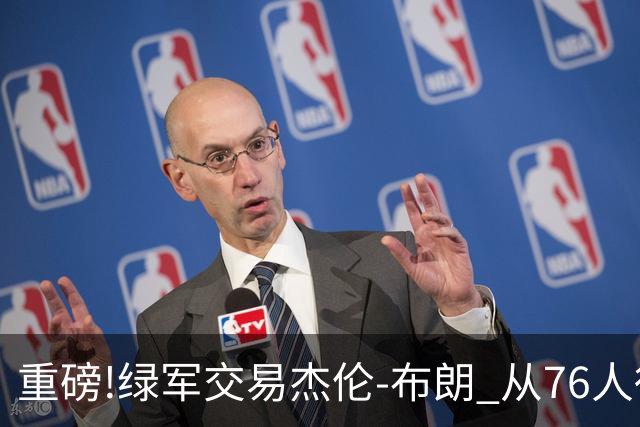 重磅!绿军交易杰伦-布朗 从76人得到乔治+2首轮+2次轮