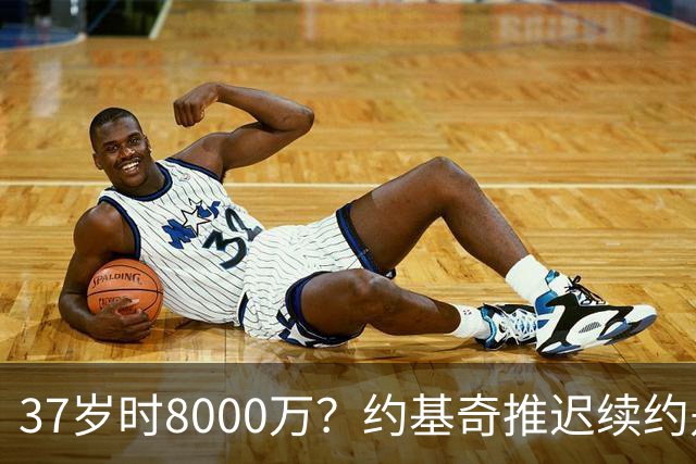 37岁时8000万？约基奇推迟续约是想明夏多拿8000万 今夏4年2.78亿
