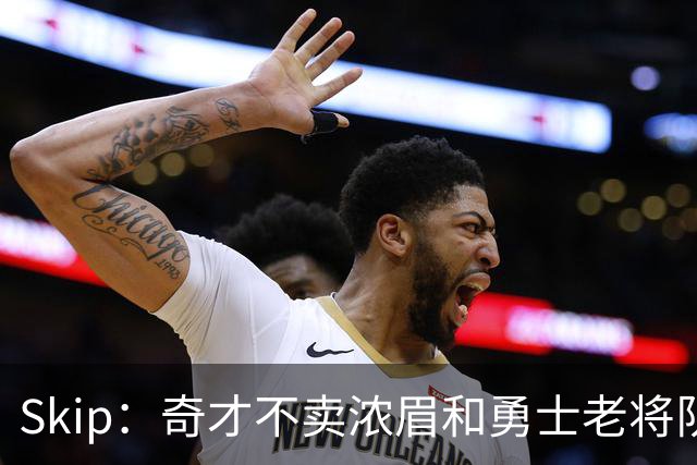 Skip：奇才不卖浓眉&勇士老将队构想破灭 詹库追需要浓眉