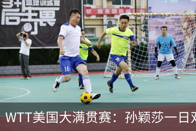 WTT美国大满贯赛：孙颖莎一日双赛速胜晋级